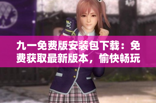 九一免费版安装包下载：免费获取最新版本，愉快畅玩