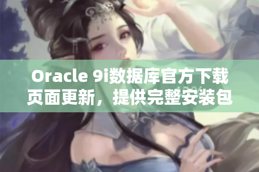 Oracle 9i数据库官方下载页面更新，提供完整安装包和更新包