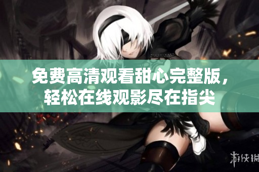 免费高清观看甜心完整版，轻松在线观影尽在指尖