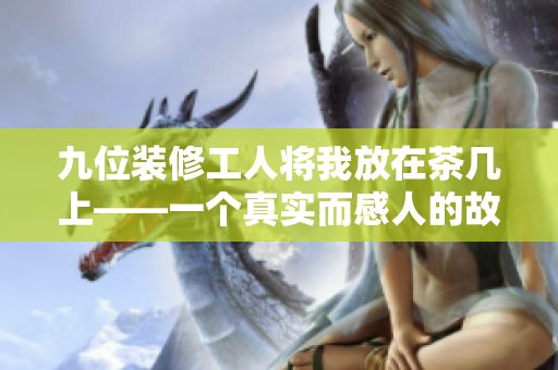 九位装修工人将我放在茶几上——一个真实而感人的故事