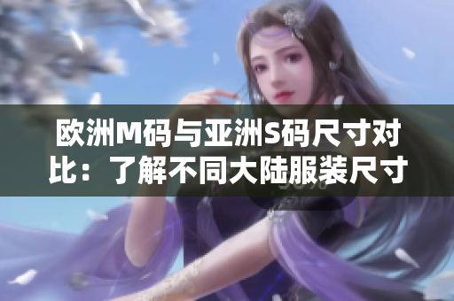 欧洲M码与亚洲S码尺寸对比：了解不同大陆服装尺寸标准，帮助您选购合适尺码