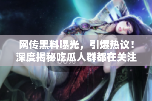 网传黑料曝光，引爆热议！深度揭秘吃瓜人群都在关注的猛料
