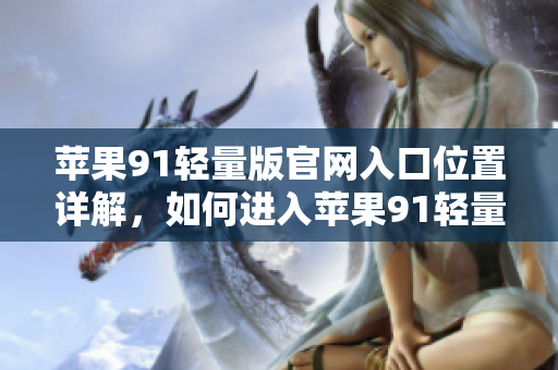 苹果91轻量版官网入口位置详解，如何进入苹果91轻量版官网？