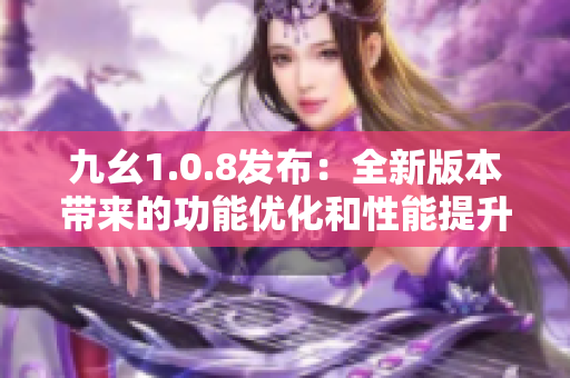 九幺1.0.8发布：全新版本带来的功能优化和性能提升