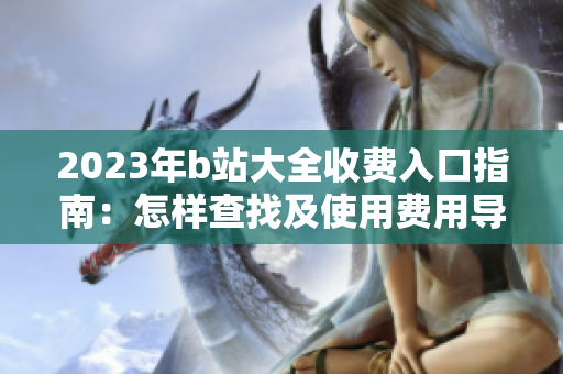 2023年b站大全收费入口指南：怎样查找及使用费用导航