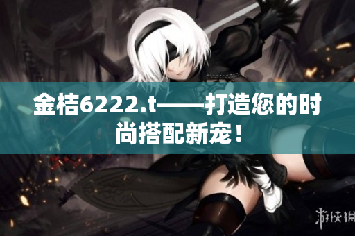 金桔6222.t——打造您的时尚搭配新宠！