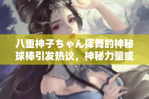 八重神子ちゃん挥舞的神秘球棒引发热议，神秘力量或许隐藏其中