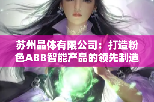 苏州晶体有限公司：打造粉色ABB智能产品的领先制造商