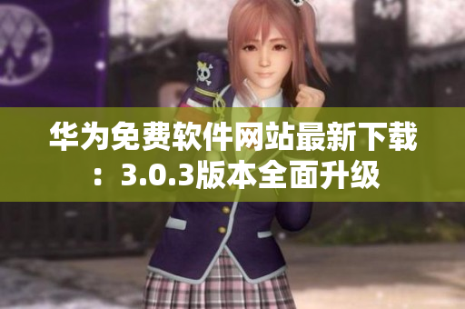 华为免费软件网站最新下载：3.0.3版本全面升级