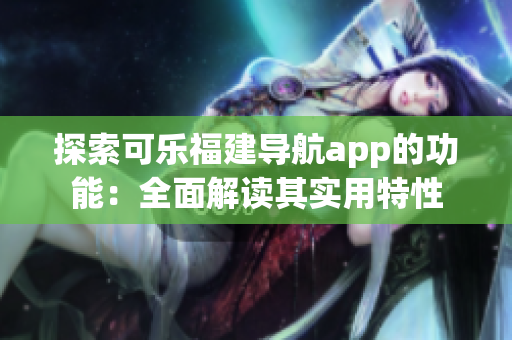 探索可乐福建导航app的功能：全面解读其实用特性