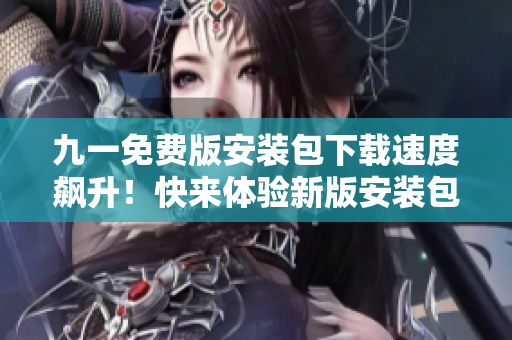 九一免费版安装包下载速度飙升！快来体验新版安装包带来的惊喜吧！