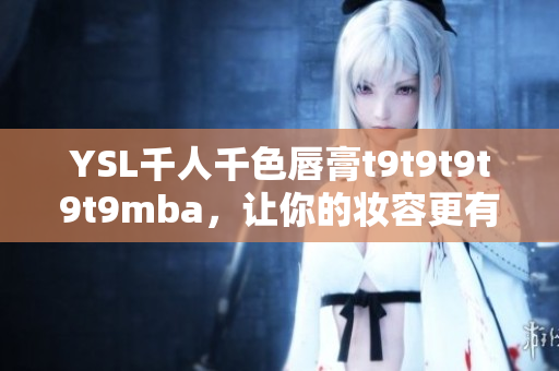 YSL千人千色唇膏t9t9t9t9t9mba，让你的妆容更有魅力