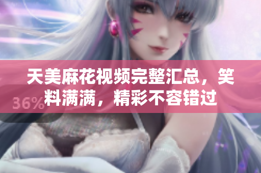 天美麻花视频完整汇总，笑料满满，精彩不容错过