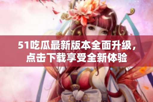 51吃瓜最新版本全面升级，点击下载享受全新体验