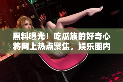 黑料曝光！吃瓜族的好奇心将网上热点聚焦，娱乐圈内幕揭秘引发热议