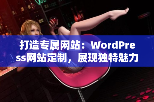 打造专属网站：WordPress网站定制，展现独特魅力