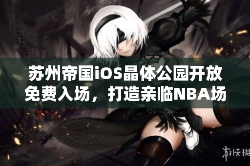 苏州帝国iOS晶体公园开放免费入场，打造亲临NBA场馆体验