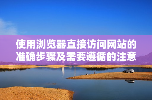 使用浏览器直接访问网站的准确步骤及需要遵循的注意事项