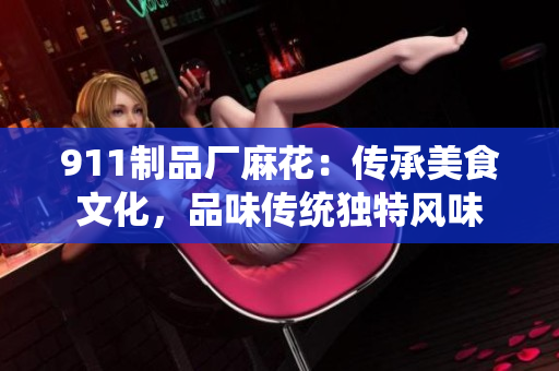 911制品厂麻花：传承美食文化，品味传统独特风味