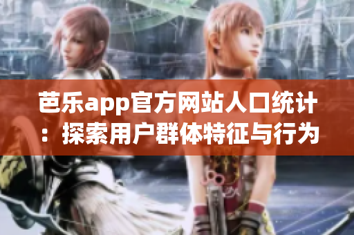 芭乐app官方网站人口统计：探索用户群体特征与行为模式