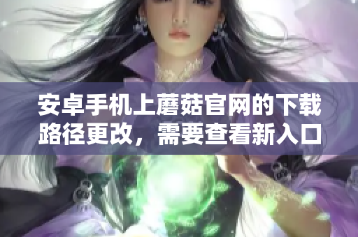 安卓手机上蘑菇官网的下载路径更改，需要查看新入口