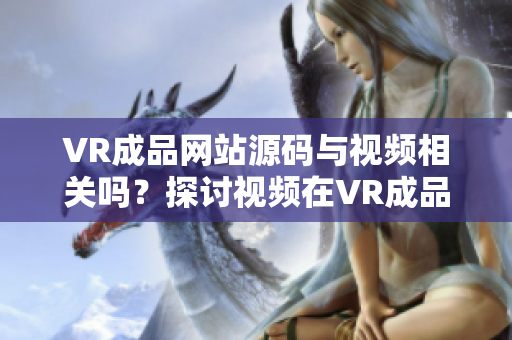 VR成品网站源码与视频相关吗？探讨视频在VR成品网站中的作用