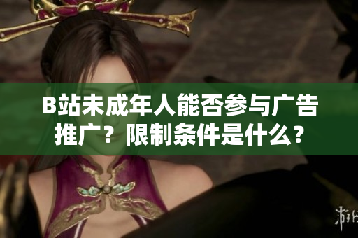 B站未成年人能否参与广告推广？限制条件是什么？