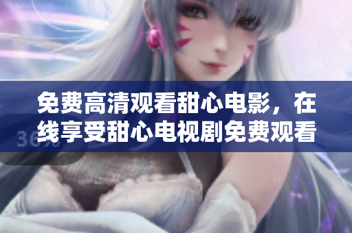 免费高清观看甜心电影，在线享受甜心电视剧免费观看