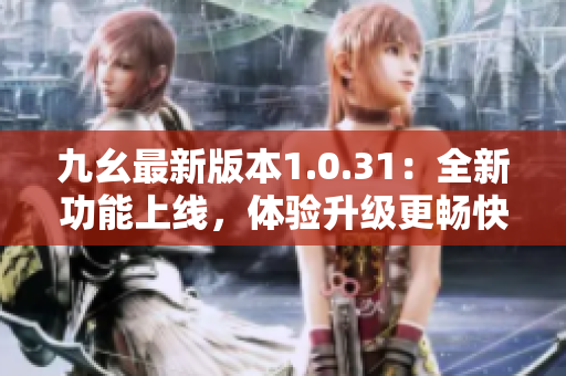 九幺最新版本1.0.31：全新功能上线，体验升级更畅快