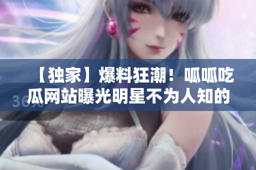 【独家】爆料狂潮！呱呱吃瓜网站曝光明星不为人知的黑料