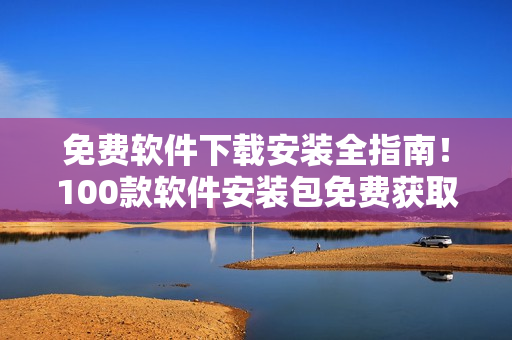 免费软件下载安装全指南！100款软件安装包免费获取