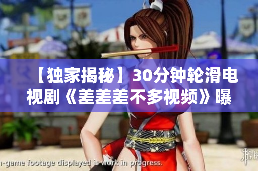 【独家揭秘】30分钟轮滑电视剧《差差差不多视频》曝光！创意新颖，精彩上线！