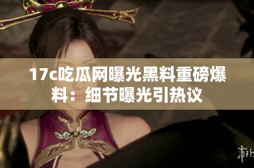 17c吃瓜网曝光黑料重磅爆料：细节曝光引热议