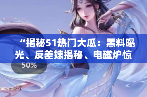 “揭秘51热门大瓜：黑料曝光、反差婊揭秘、电磁炉惊人秘闻”