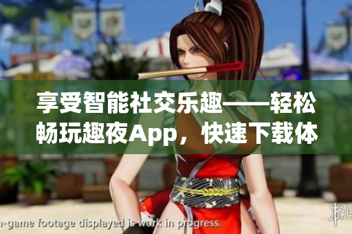 享受智能社交乐趣——轻松畅玩趣夜App，快速下载体验新功能