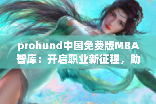 prohund中国免费版MBA智库：开启职业新征程，助力职场精英成长