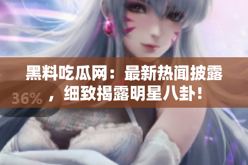 黑料吃瓜网：最新热闻披露，细致揭露明星八卦！