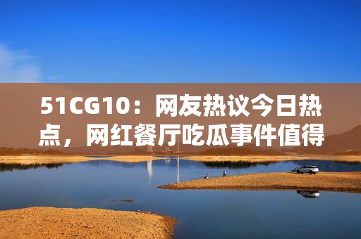 51CG10：网友热议今日热点，网红餐厅吃瓜事件值得关注