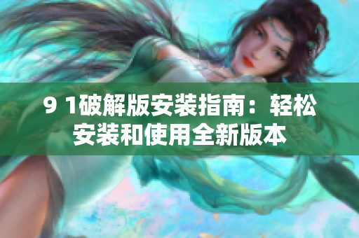 9 1破解版安装指南：轻松安装和使用全新版本