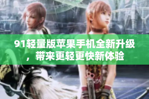 91轻量版苹果手机全新升级，带来更轻更快新体验