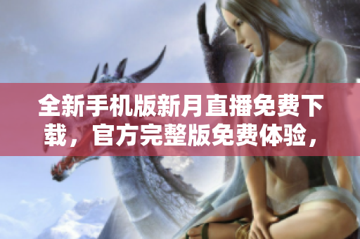 全新手机版新月直播免费下载，官方完整版免费体验，精彩直播尽在其中