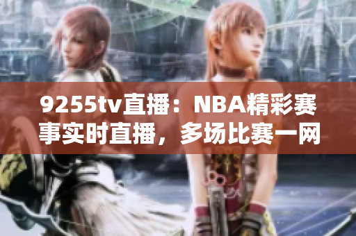 9255tv直播：NBA精彩赛事实时直播，多场比赛一网打尽