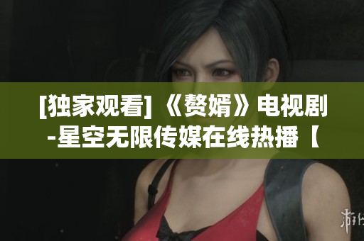 [独家观看] 《赘婿》电视剧-星空无限传媒在线热播【完整版】
