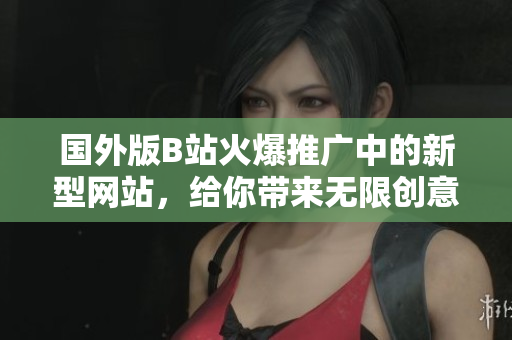 国外版B站火爆推广中的新型网站，给你带来无限创意与乐趣