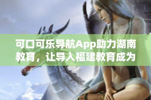 可口可乐导航App助力湖南教育，让导入福建教育成为现实