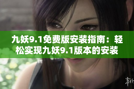 九妖9.1免费版安装指南：轻松实现九妖9.1版本的安装步骤及方法