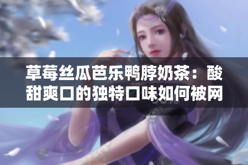 草莓丝瓜芭乐鸭脖奶茶：酸甜爽口的独特口味如何被网友评价？