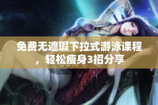 免费无遮瑕下拉式游泳课程，轻松瘦身3招分享