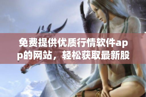 免费提供优质行情软件app的网站，轻松获取最新股市行情