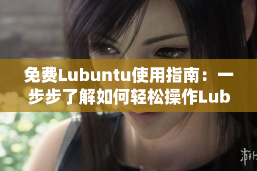 免费Lubuntu使用指南：一步步了解如何轻松操作Lubuntu操作系统